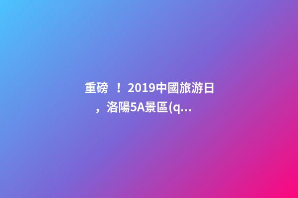 重磅！2019中國旅游日，洛陽5A景區(qū)白云免費(fèi)請你游山玩水！